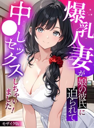 【エロ漫画raw】爆乳人妻が娘の彼氏に迫られて中●しセックスしちゃいました！ モザイク版(s594allud04341)
